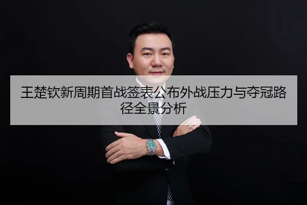 王楚钦新周期首战签表公布外战压力与夺冠路径全景分析 | 333SPORTS