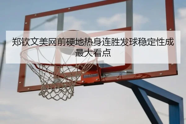 郑钦文美网前硬地热身连胜发球稳定性成最大看点 | 333SPORTS